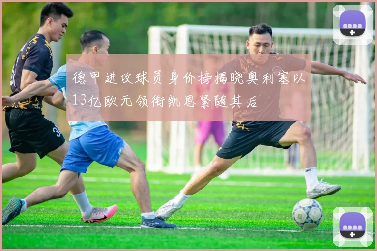 德甲进攻球员身价榜揭晓奥利塞以13亿欧元领衔凯恩紧随其后