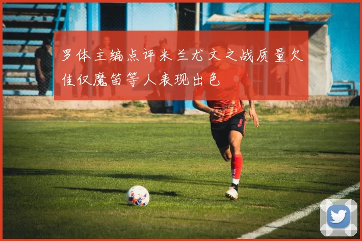罗体主编点评米兰尤文之战质量欠佳仅魔笛等人表现出色