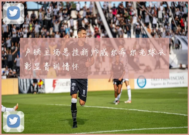 卢顿主场悬挂新帅威尔希尔老球衣彰显青训情怀