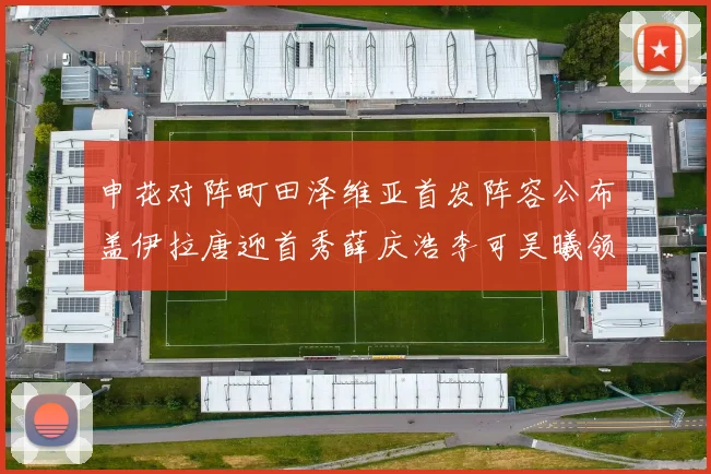 申花对阵町田泽维亚首发阵容公布盖伊拉唐迎首秀薛庆浩李可吴曦领衔出战