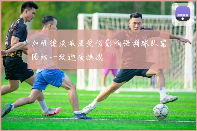 加福德谈浓眉受伤影响强调球队需团结一致迎接挑战
