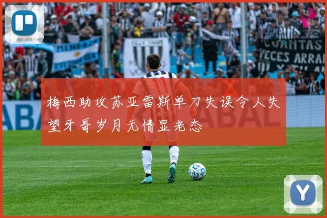 梅西助攻苏亚雷斯单刀失误令人失望牙哥岁月无情显老态