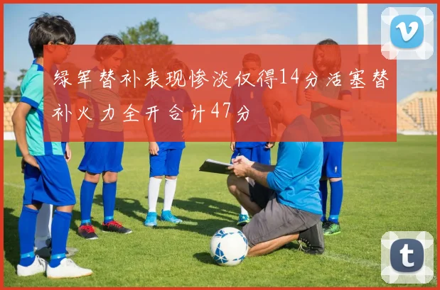 绿军替补表现惨淡仅得14分活塞替补火力全开合计47分
