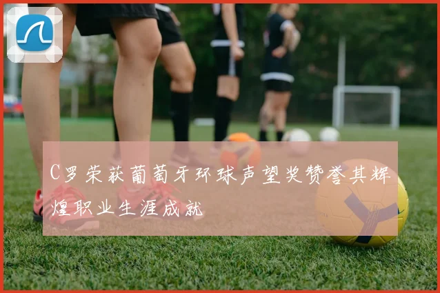 C罗荣获葡萄牙环球声望奖赞誉其辉煌职业生涯成就