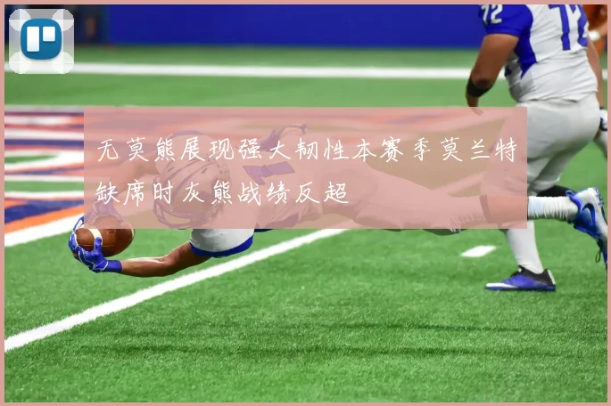 无莫熊展现强大韧性本赛季莫兰特缺席时灰熊战绩反超
