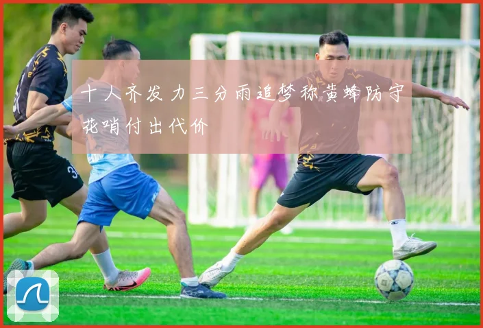 十人齐发力三分雨追梦称黄蜂防守花哨付出代价