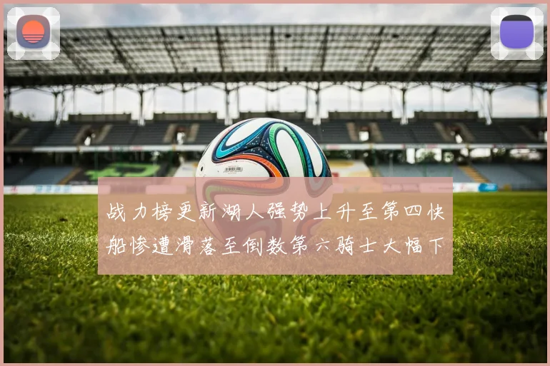 战力榜更新湖人强势上升至第四快船惨遭滑落至倒数第六骑士大幅下滑十位
