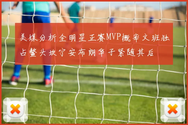 美媒分析全明星正赛MVP概率文班独占鳌头坎宁安布朗华子紧随其后