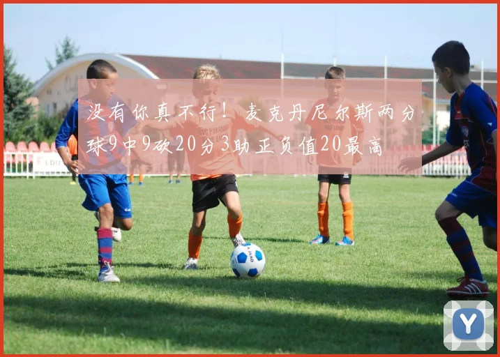 没有你真不行！麦克丹尼尔斯两分球9中9砍20分3助正负值20最高