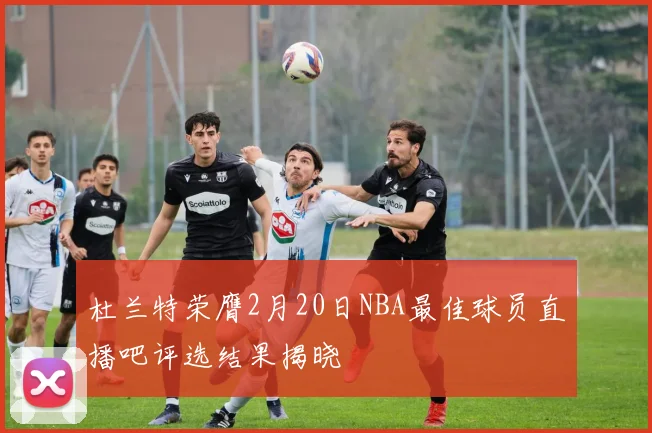 杜兰特荣膺2月20日NBA最佳球员直播吧评选结果揭晓