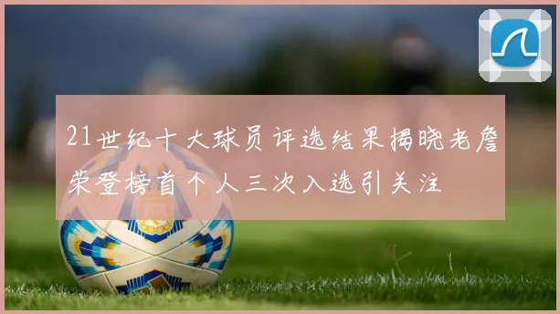 21世纪十大球员评选结果揭晓老詹荣登榜首个人三次入选引关注