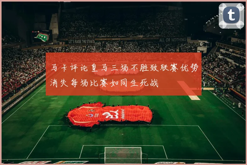 马卡评论皇马三场不胜致联赛优势消失每场比赛如同生死战