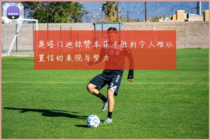奥塔门迪称赞本菲卡胜利令人难以置信的表现与努力