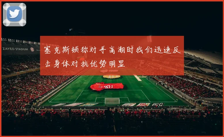 塞克斯顿称对手高潮时我们迅速反击身体对抗优势明显