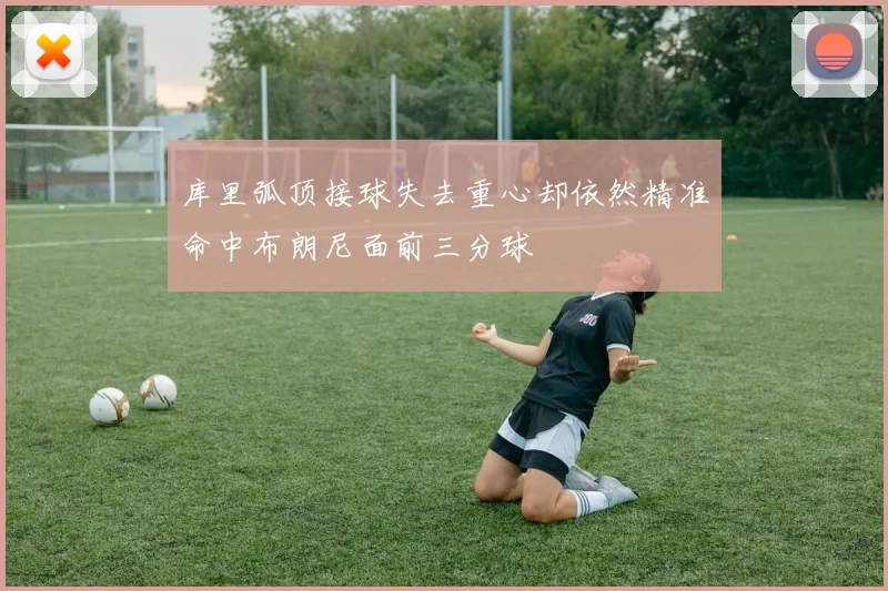 库里弧顶接球失去重心却依然精准命中布朗尼面前三分球