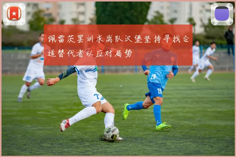 佩雷茨罢训求离队汉堡坚持寻找合适替代者以应对局势