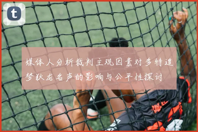 媒体人分析裁判主观因素对多特追梦狄龙名声的影响与公平性探讨