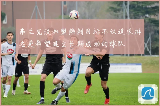 弗兰克谈加盟热刺目标不仅追求排名更希望建立长期成功的球队