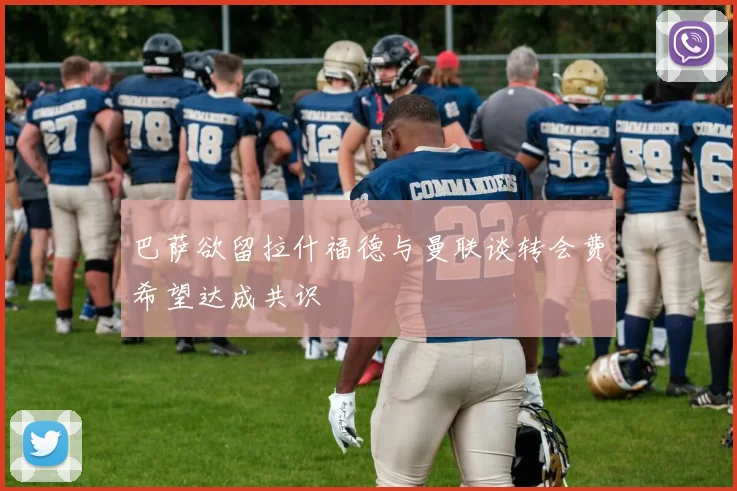 巴萨欲留拉什福德与曼联谈转会费希望达成共识