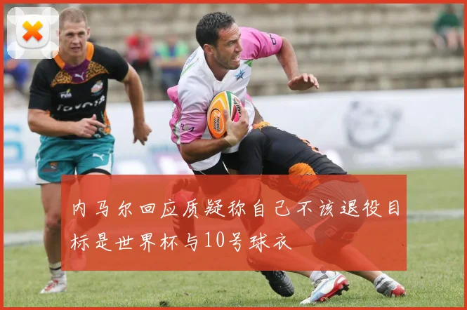 内马尔回应质疑称自己不该退役目标是世界杯与10号球衣