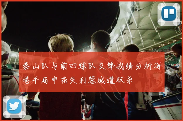 泰山队与前四球队交锋战绩分析海港平局申花失利蓉城遭双杀
