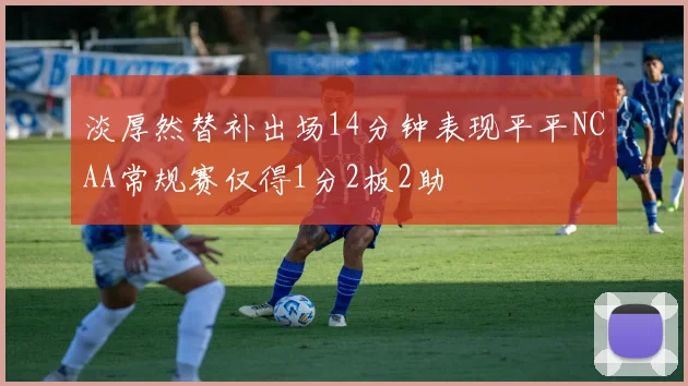 淡厚然替补出场14分钟表现平平NCAA常规赛仅得1分2板2助