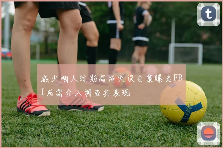 威少湖人时期离谱失误合集曝光FBI或需介入调查其表现
