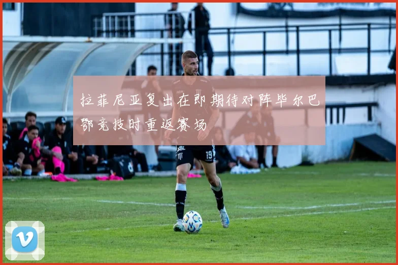 拉菲尼亚复出在即期待对阵毕尔巴鄂竞技时重返赛场