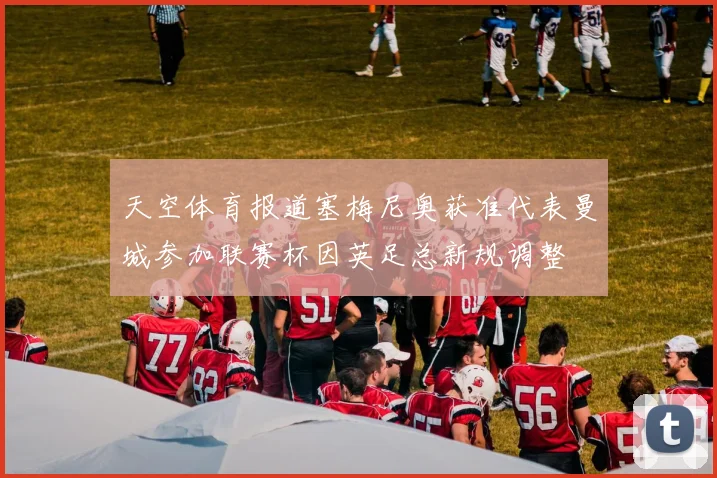 天空体育报道塞梅尼奥获准代表曼城参加联赛杯因英足总新规调整