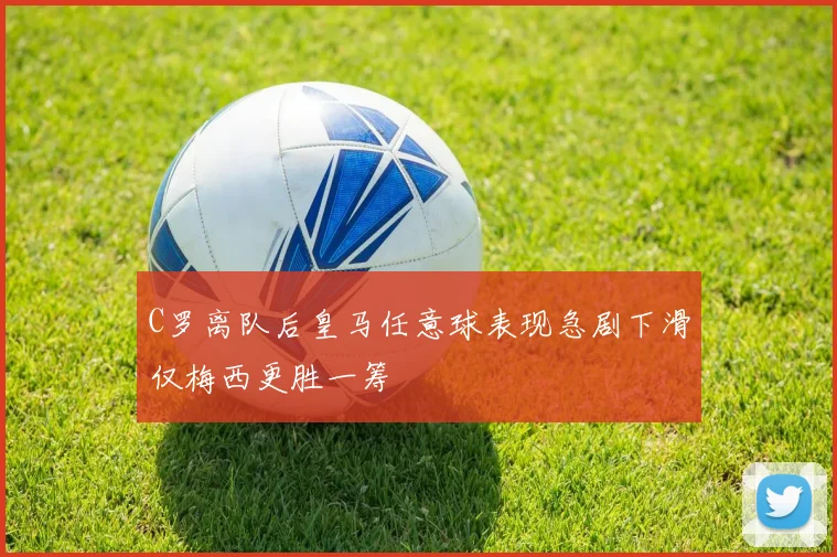 C罗离队后皇马任意球表现急剧下滑仅梅西更胜一筹