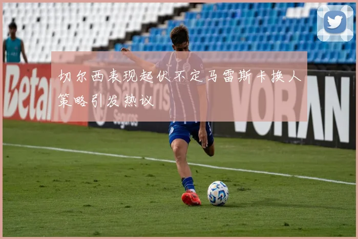 切尔西表现起伏不定马雷斯卡换人策略引发热议