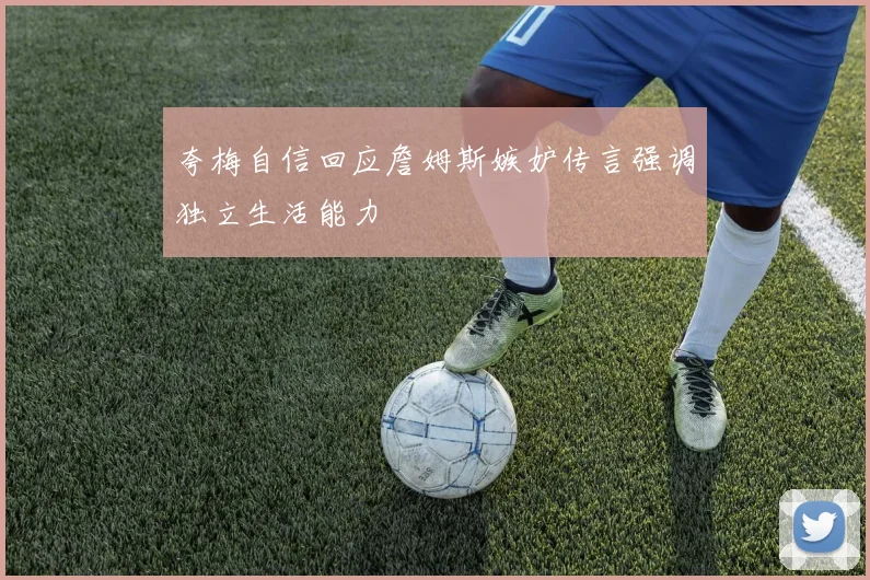 夸梅自信回应詹姆斯嫉妒传言强调独立生活能力