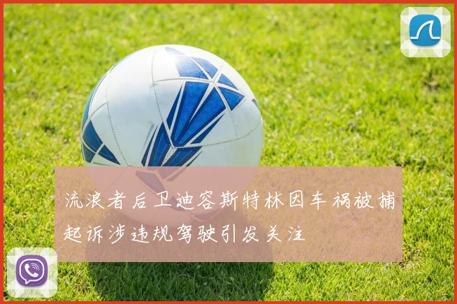 流浪者后卫迪容斯特林因车祸被捕起诉涉违规驾驶引发关注