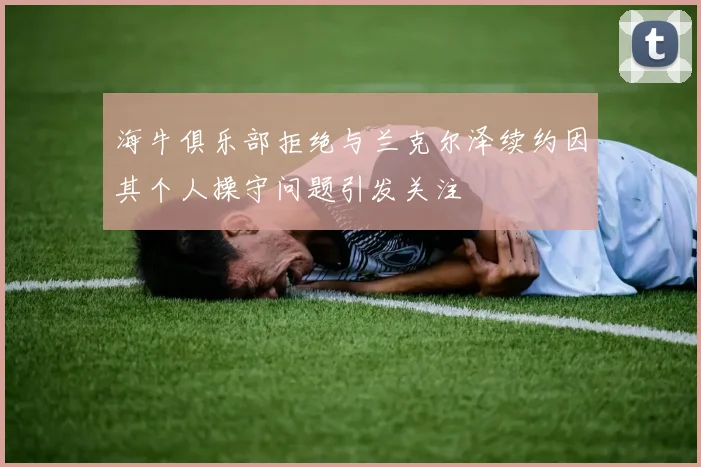 海牛俱乐部拒绝与兰克尔泽续约因其个人操守问题引发关注