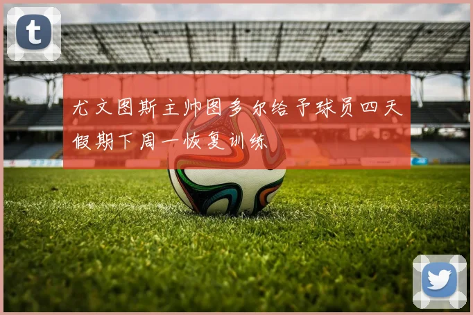 尤文图斯主帅图多尔给予球员四天假期下周一恢复训练