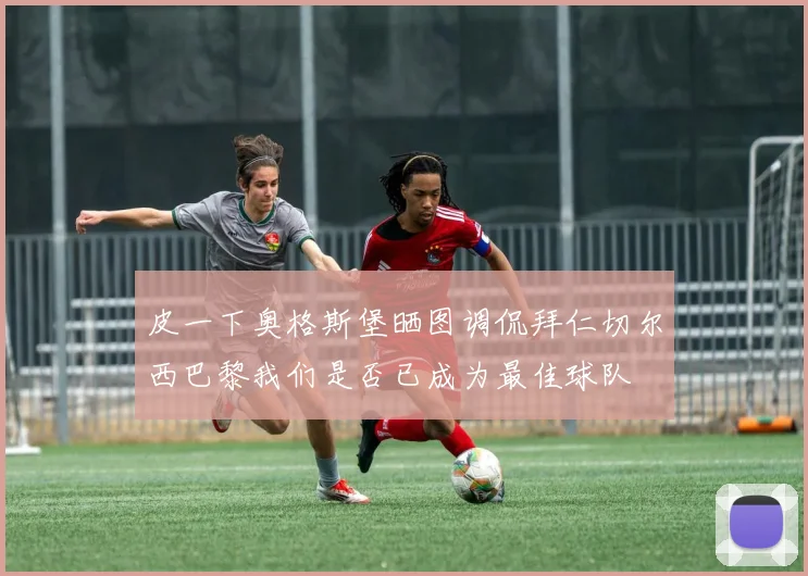 皮一下奥格斯堡晒图调侃拜仁切尔西巴黎我们是否已成为最佳球队
