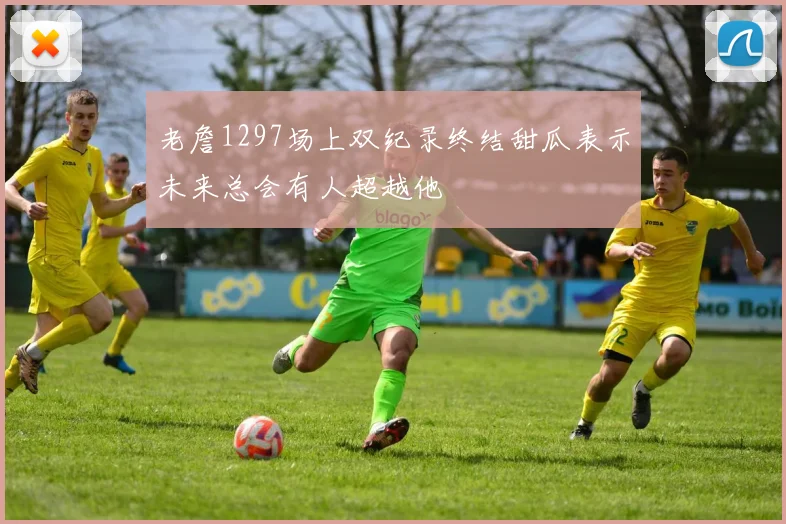 老詹1297场上双纪录终结甜瓜表示未来总会有人超越他